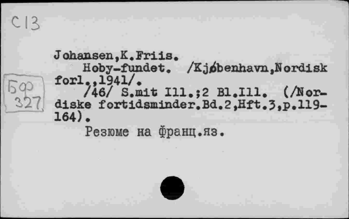 ﻿J oh.an.sen., К . Friis .
Hoby-fundet. /KjjdbenhaviijNordisk fori,,1941/.
/46/ S.alt Xll.î2 B1.I11. (/Nor-di ske fortidsminder.Bd.2,Hft.3»P*H9-164).
Резюме на франц.яз.